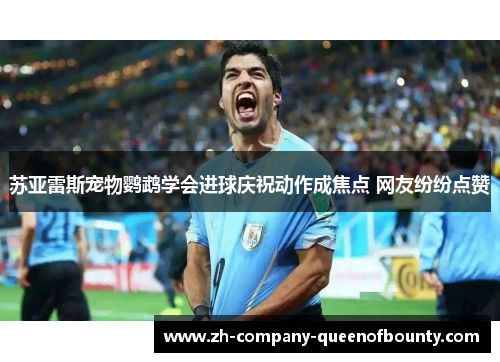 苏亚雷斯宠物鹦鹉学会进球庆祝动作成焦点 网友纷纷点赞