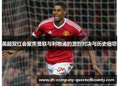 英超双红会聚焦曼联与利物浦的激烈对决与历史宿怨