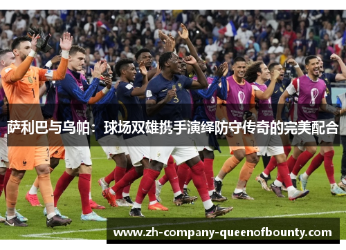 萨利巴与乌帕：球场双雄携手演绎防守传奇的完美配合