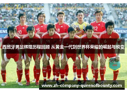 西班牙男足辉煌历程回顾 从黄金一代到世界杯荣耀的崛起与蜕变