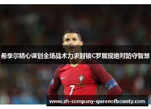 希季尔精心谋划全场战术力求封锁C罗展现绝对防守智慧