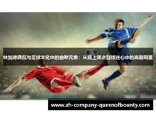 林加德调侃与足球文化中的幽默元素：从场上笑点到球迷心中的喜剧明星