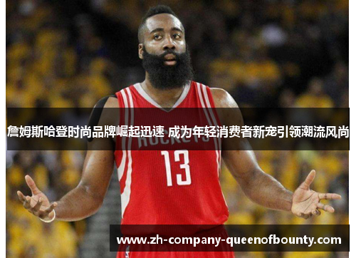 詹姆斯哈登时尚品牌崛起迅速 成为年轻消费者新宠引领潮流风尚 詹姆斯哈登时尚品牌崛起迅速 成为年轻消费者新宠引领潮流风尚