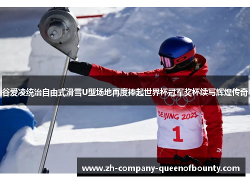 谷爱凌统治自由式滑雪U型场地再度捧起世界杯冠军奖杯续写辉煌传奇