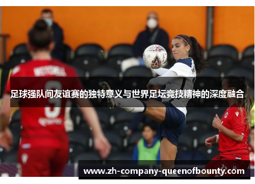 足球强队间友谊赛的独特意义与世界足坛竞技精神的深度融合