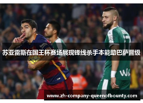 苏亚雷斯在国王杯赛场展现锋线杀手本能助巴萨晋级