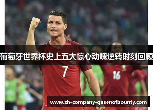 葡萄牙世界杯史上五大惊心动魄逆转时刻回顾 葡萄牙世界杯史上五大惊心动魄逆转时刻回顾