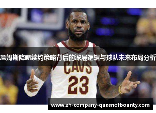 詹姆斯降薪续约策略背后的深层逻辑与球队未来布局分析 詹姆斯降薪续约策略背后的深层逻辑与球队未来布局分析