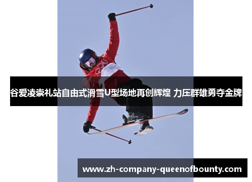 谷爱凌崇礼站自由式滑雪U型场地再创辉煌 力压群雄勇夺金牌