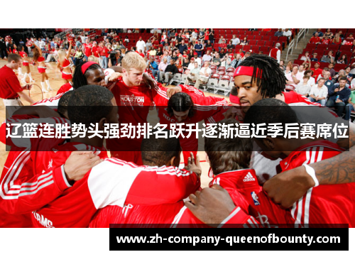 辽篮连胜势头强劲排名跃升逐渐逼近季后赛席位 辽篮连胜势头强劲排名跃升逐渐逼近季后赛席位