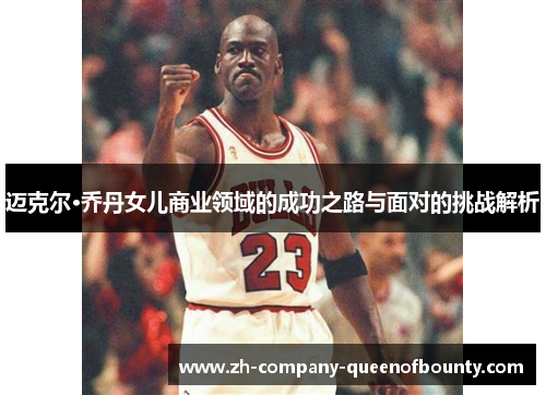 迈克尔·乔丹女儿商业领域的成功之路与面对的挑战解析 迈克尔·乔丹女儿商业领域的成功之路与面对的挑战解析