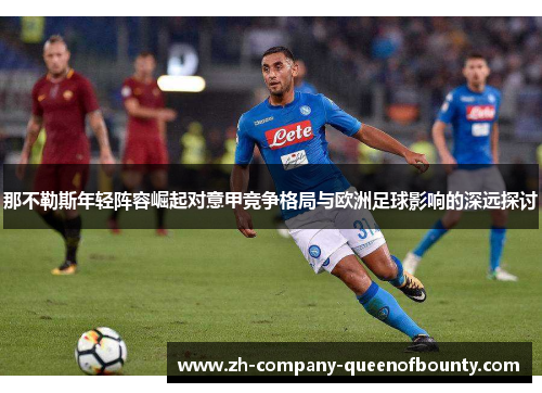那不勒斯年轻阵容崛起对意甲竞争格局与欧洲足球影响的深远探讨 那不勒斯年轻阵容崛起对意甲竞争格局与欧洲足球影响的深远探讨