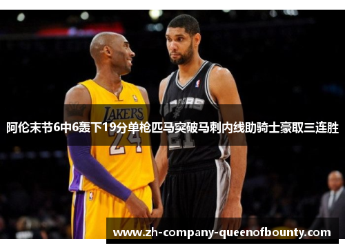 阿伦末节6中6轰下19分单枪匹马突破马刺内线助骑士豪取三连胜 阿伦末节6中6轰下19分单枪匹马突破马刺内线助骑士豪取三连胜