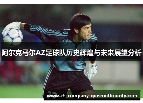 阿尔克马尔AZ足球队历史辉煌与未来展望分析