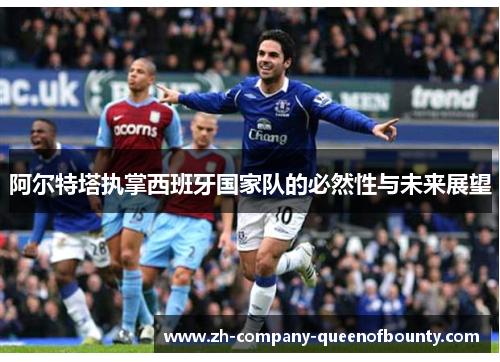 阿尔特塔执掌西班牙国家队的必然性与未来展望 阿尔特塔执掌西班牙国家队的必然性与未来展望