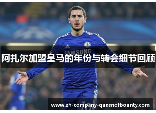 阿扎尔加盟皇马的年份与转会细节回顾 阿扎尔加盟皇马的年份与转会细节回顾