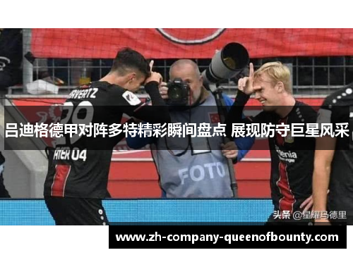 吕迪格德甲对阵多特精彩瞬间盘点 展现防守巨星风采