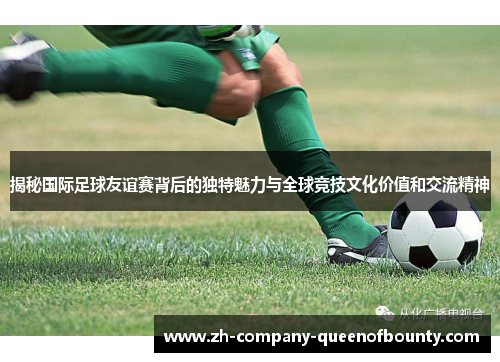 揭秘国际足球友谊赛背后的独特魅力与全球竞技文化价值和交流精神