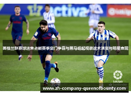 英格兰联赛球迷焦点新赛季豪门争霸与黑马崛起观察战术演变与明星表现