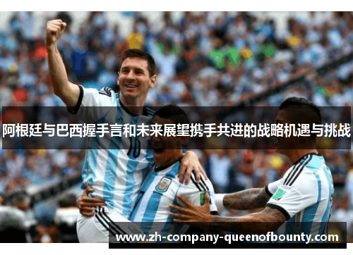 阿根廷与巴西握手言和未来展望携手共进的战略机遇与挑战