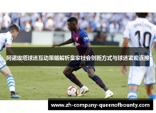 阿诺埃塔球迷互动策略解析皇家社会创新方式与球迷紧密连接