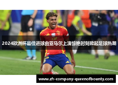 2024欧洲杯最佳进球由亚马尔上演惊艳时刻掀起足球热潮