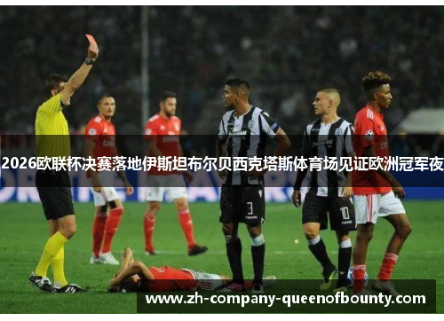 2026欧联杯决赛落地伊斯坦布尔贝西克塔斯体育场见证欧洲冠军夜