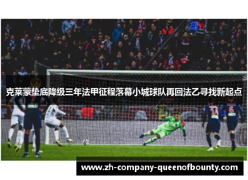 克莱蒙垫底降级三年法甲征程落幕小城球队再回法乙寻找新起点