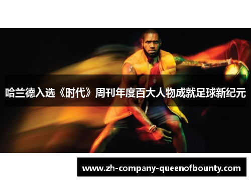 哈兰德入选《时代》周刊年度百大人物成就足球新纪元