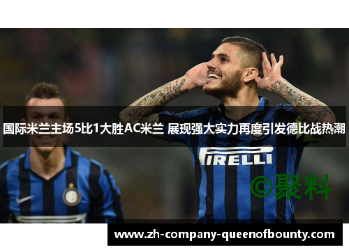 国际米兰主场5比1大胜AC米兰 展现强大实力再度引发德比战热潮