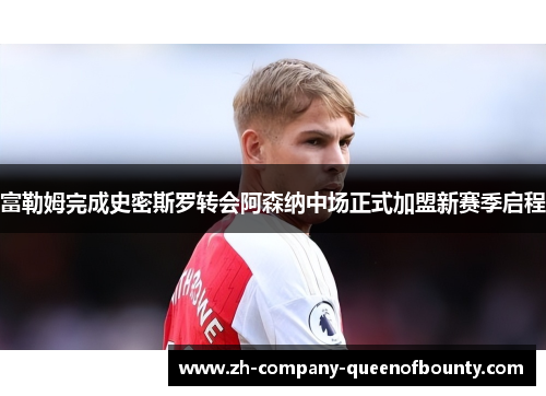 富勒姆完成史密斯罗转会阿森纳中场正式加盟新赛季启程
