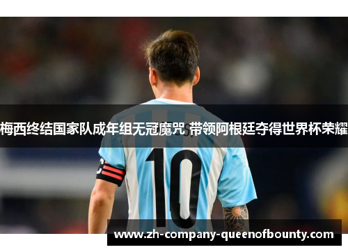 梅西终结国家队成年组无冠魔咒 带领阿根廷夺得世界杯荣耀