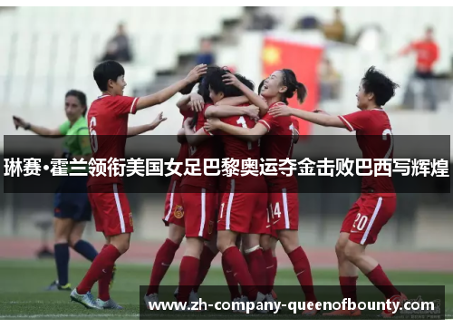 琳赛·霍兰领衔美国女足巴黎奥运夺金击败巴西写辉煌
