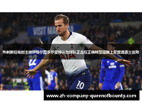热刺新任临时主帅伊格尔图多尔坚持认为球队正走在正确转型道路上尽管遭遇三连败