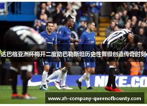 达巴格亚洲杯梅开二度助巴勒斯坦历史性晋级创造传奇时刻