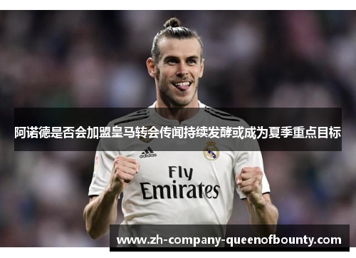 阿诺德是否会加盟皇马转会传闻持续发酵或成为夏季重点目标