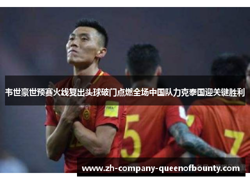 韦世豪世预赛火线复出头球破门点燃全场中国队力克泰国迎关键胜利 韦世豪世预赛火线复出头球破门点燃全场中国队力克泰国迎关键胜利