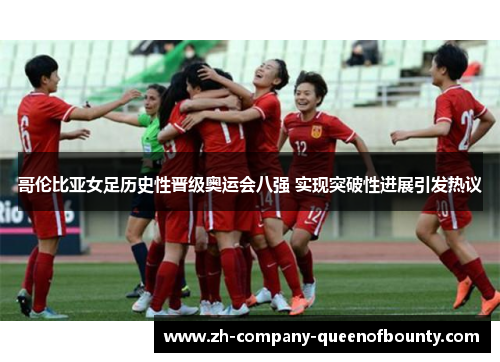 哥伦比亚女足历史性晋级奥运会八强 实现突破性进展引发热议 哥伦比亚女足历史性晋级奥运会八强 实现突破性进展引发热议