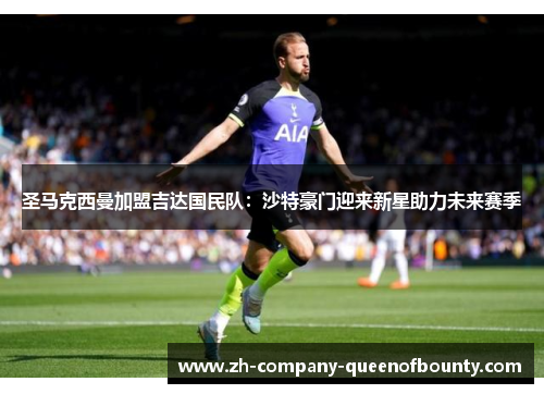 圣马克西曼加盟吉达国民队:沙特豪门迎来新星助力未来赛季 圣马克西曼加盟吉达国民队:沙特豪门迎来新星助力未来赛季