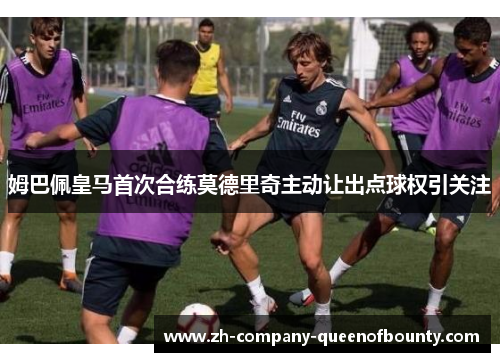 姆巴佩皇马首次合练莫德里奇主动让出点球权引关注 姆巴佩皇马首次合练莫德里奇主动让出点球权引关注
